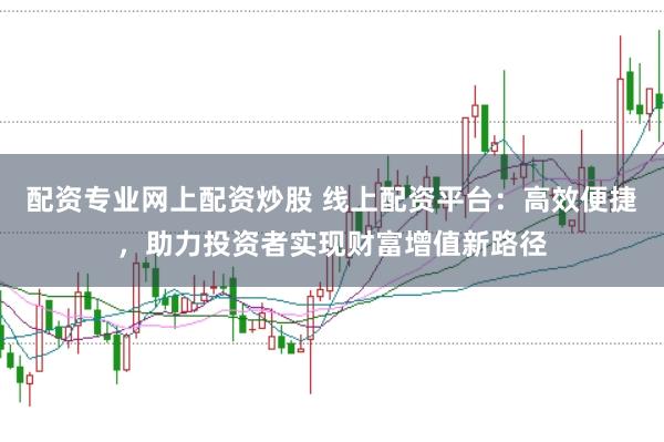 配资专业网上配资炒股 线上配资平台：高效便捷，助力投资者实现财富增值新路径