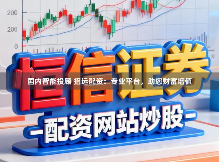 国内智能投顾 招远配资：专业平台，助您财富增值