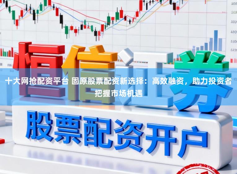十大网抢配资平台 固原股票配资新选择：高效融资，助力投资者把握市场机遇