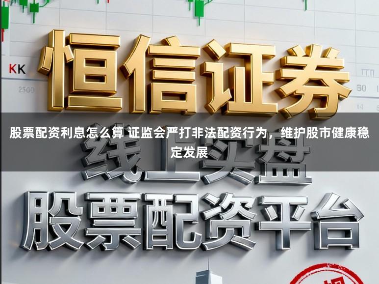 股票配资利息怎么算 证监会严打非法配资行为，维护股市健康稳定发展