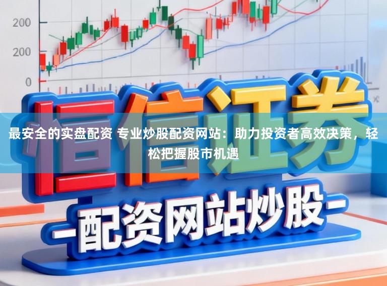 最安全的实盘配资 专业炒股配资网站：助力投资者高效决策，轻松把握股市机遇