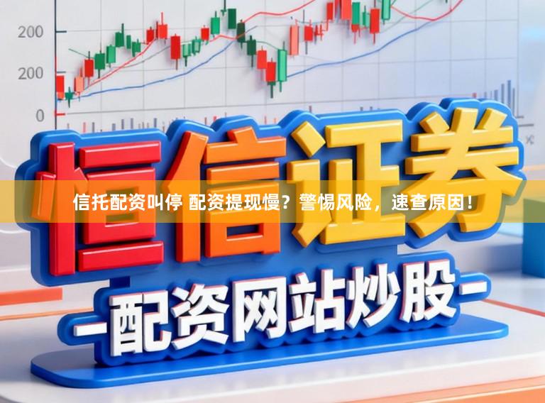 信托配资叫停 配资提现慢？警惕风险，速查原因！