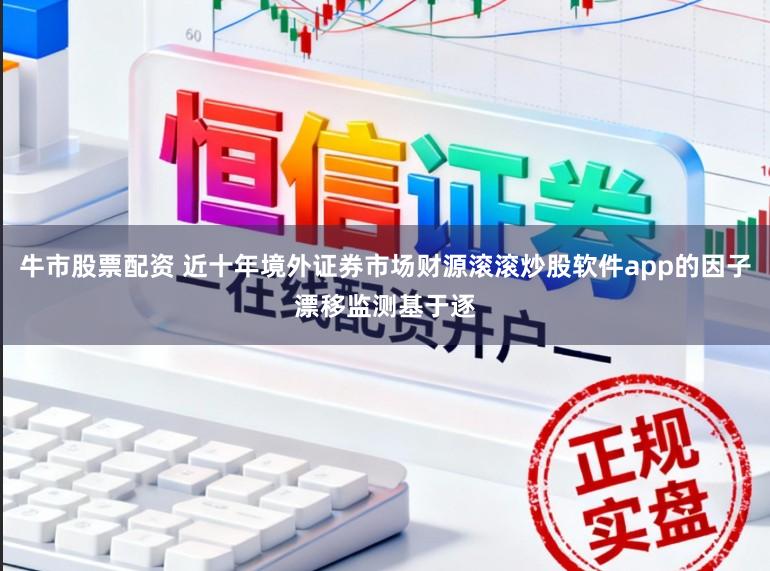 牛市股票配资 近十年境外证券市场财源滚滚炒股软件app的因子漂移监测基于逐