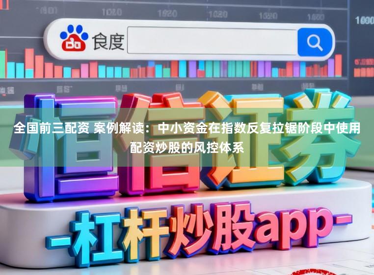 全国前三配资 案例解读：中小资金在指数反复拉锯阶段中使用配资炒股的风控体系
