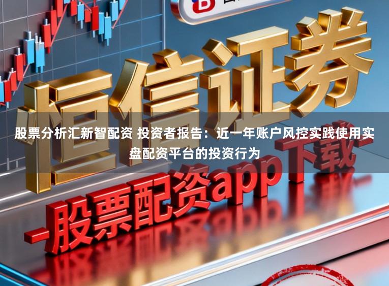 股票分析汇新智配资 投资者报告：近一年账户风控实践使用实盘配资平台的投资行为